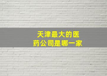 天津最大的医药公司是哪一家