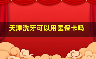 天津洗牙可以用医保卡吗