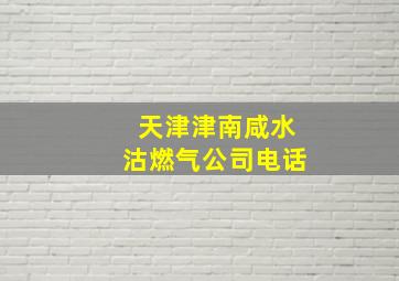 天津津南咸水沽燃气公司电话