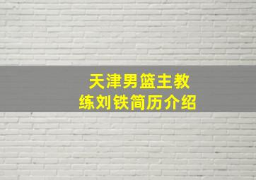 天津男篮主教练刘铁简历介绍