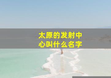 太原的发射中心叫什么名字