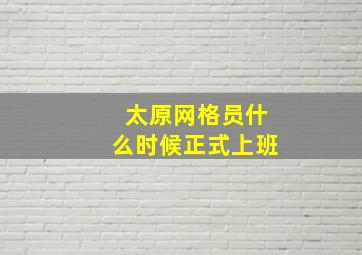 太原网格员什么时候正式上班