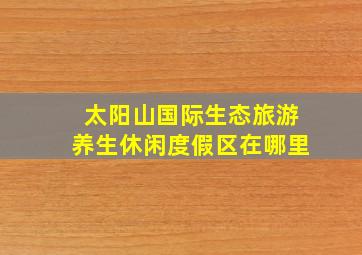 太阳山国际生态旅游养生休闲度假区在哪里