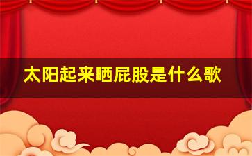 太阳起来晒屁股是什么歌