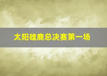 太阳雄鹿总决赛第一场