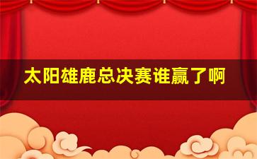 太阳雄鹿总决赛谁赢了啊