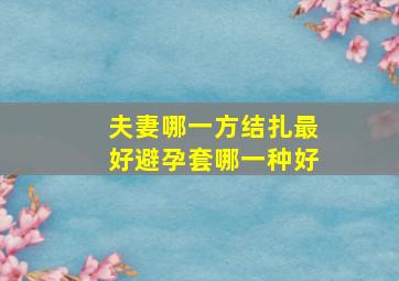 夫妻哪一方结扎最好避孕套哪一种好