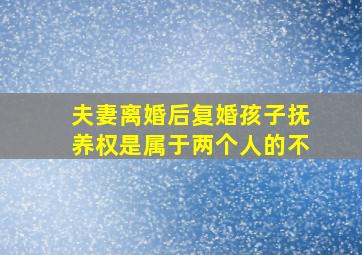 夫妻离婚后复婚孩子抚养权是属于两个人的不