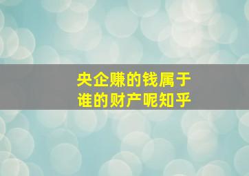 央企赚的钱属于谁的财产呢知乎