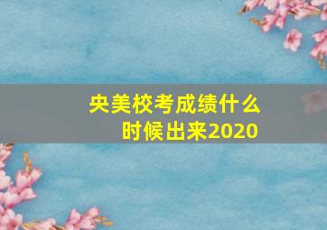 央美校考成绩什么时候出来2020