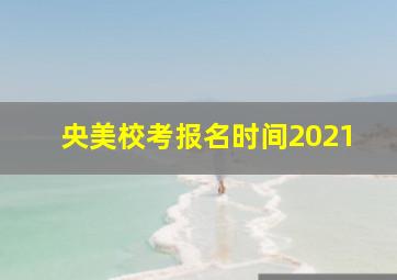 央美校考报名时间2021