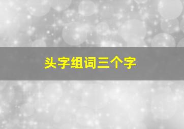 头字组词三个字