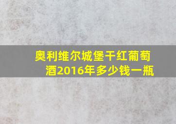 奥利维尔城堡干红葡萄酒2016年多少钱一瓶