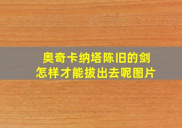 奥奇卡纳塔陈旧的剑怎样才能拔出去呢图片