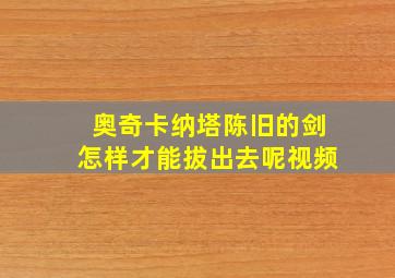 奥奇卡纳塔陈旧的剑怎样才能拔出去呢视频