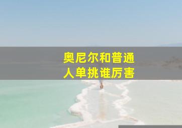 奥尼尔和普通人单挑谁厉害