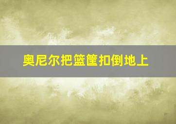 奥尼尔把篮筐扣倒地上