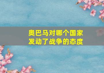 奥巴马对哪个国家发动了战争的态度