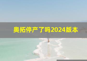 奥拓停产了吗2024版本