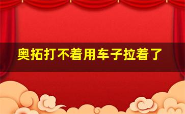 奥拓打不着用车子拉着了