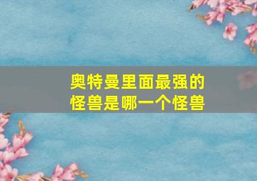 奥特曼里面最强的怪兽是哪一个怪兽