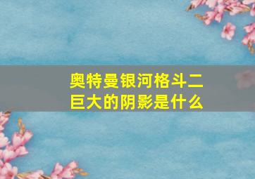 奥特曼银河格斗二巨大的阴影是什么