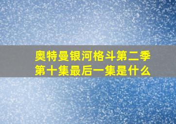 奥特曼银河格斗第二季第十集最后一集是什么