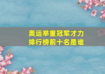 奥运举重冠军才力排行榜前十名是谁