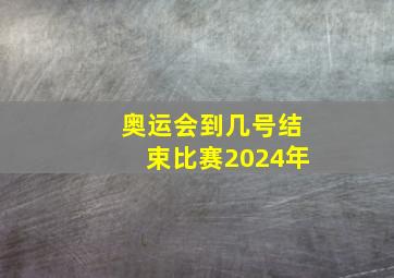 奥运会到几号结束比赛2024年