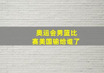 奥运会男篮比赛美国输给谁了