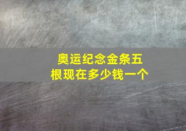 奥运纪念金条五根现在多少钱一个