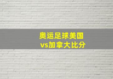 奥运足球美国vs加拿大比分