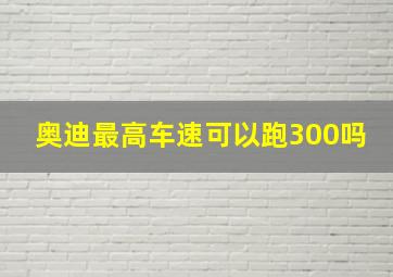 奥迪最高车速可以跑300吗