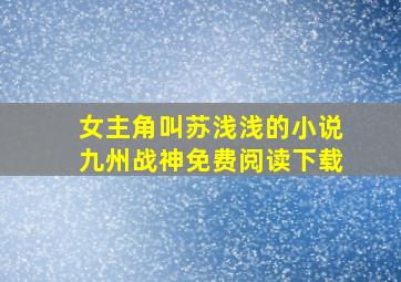 女主角叫苏浅浅的小说九州战神免费阅读下载