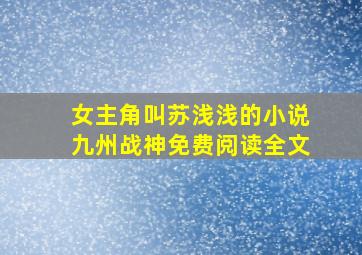 女主角叫苏浅浅的小说九州战神免费阅读全文