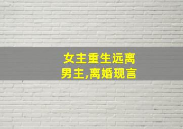 女主重生远离男主,离婚现言