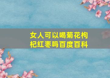 女人可以喝菊花枸杞红枣吗百度百科