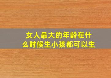 女人最大的年龄在什么时候生小孩都可以生