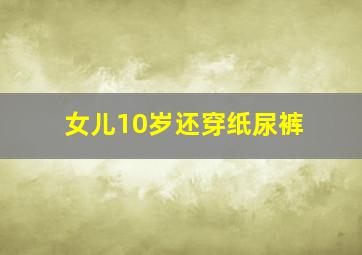 女儿10岁还穿纸尿裤