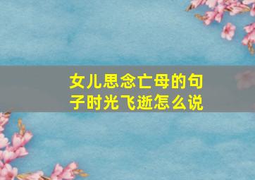 女儿思念亡母的句子时光飞逝怎么说