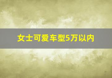 女士可爱车型5万以内