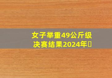 女子举重49公斤级决赛结果2024年㇏