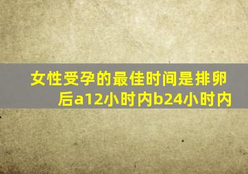 女性受孕的最佳时间是排卵后a12小时内b24小时内