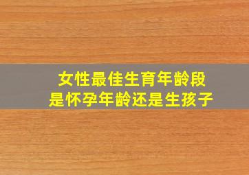 女性最佳生育年龄段是怀孕年龄还是生孩子