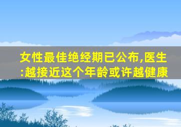 女性最佳绝经期已公布,医生:越接近这个年龄或许越健康