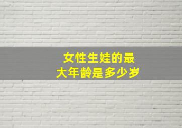 女性生娃的最大年龄是多少岁