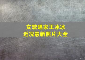 女歌唱家王冰冰近况最新照片大全