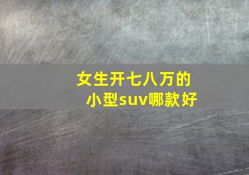 女生开七八万的小型suv哪款好