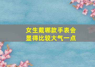 女生戴哪款手表会显得比较大气一点