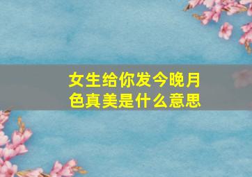 女生给你发今晚月色真美是什么意思